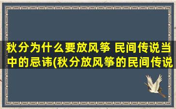 秋分为什么要放风筝 民间传说当中的忌讳(秋分放风筝的民间传说和忌讳，你知道吗？)